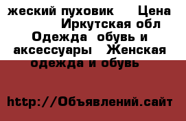 жеский пуховик!) › Цена ­ 2 000 - Иркутская обл. Одежда, обувь и аксессуары » Женская одежда и обувь   